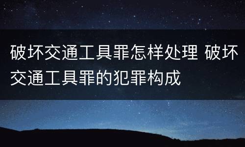 破坏交通工具罪怎样处理 破坏交通工具罪的犯罪构成