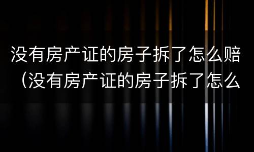 没有房产证的房子拆了怎么赔（没有房产证的房子拆了怎么赔付平方）