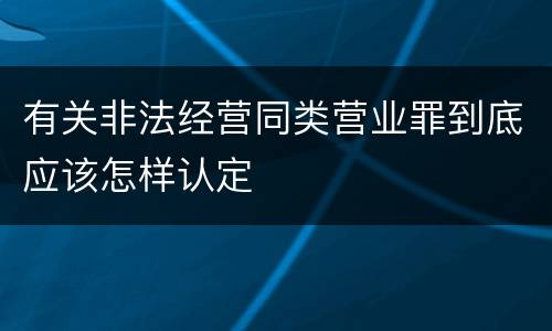 有关非法经营同类营业罪到底应该怎样认定