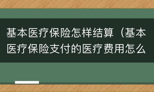 基本医疗保险怎样结算（基本医疗保险支付的医疗费用怎么算）