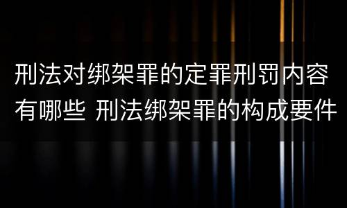 刑法对绑架罪的定罪刑罚内容有哪些 刑法绑架罪的构成要件