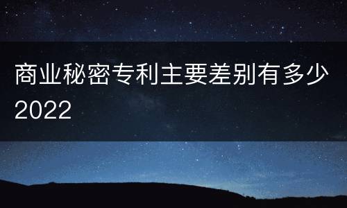 商业秘密专利主要差别有多少2022