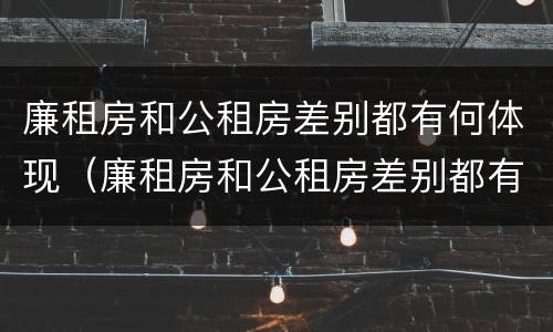 廉租房和公租房差别都有何体现（廉租房和公租房差别都有何体现呢）