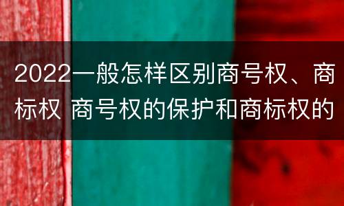 2022一般怎样区别商号权、商标权 商号权的保护和商标权的保护一样是全国性范围的