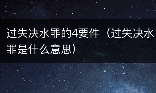 过失决水罪的4要件（过失决水罪是什么意思）