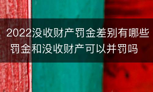 2022没收财产罚金差别有哪些 罚金和没收财产可以并罚吗