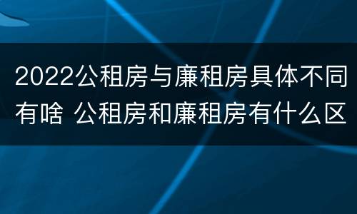 2022公租房与廉租房具体不同有啥 公租房和廉租房有什么区别,哪个更好点