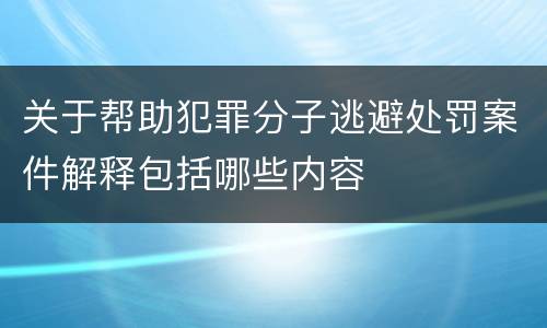 关于帮助犯罪分子逃避处罚案件解释包括哪些内容