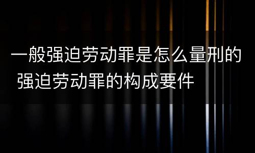 一般强迫劳动罪是怎么量刑的 强迫劳动罪的构成要件