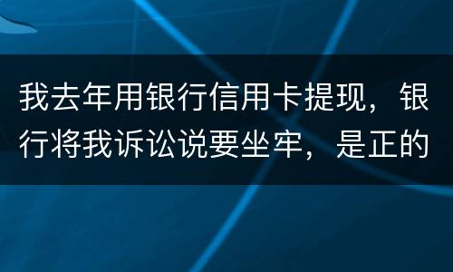 我去年用银行信用卡提现，银行将我诉讼说要坐牢，是正的吗