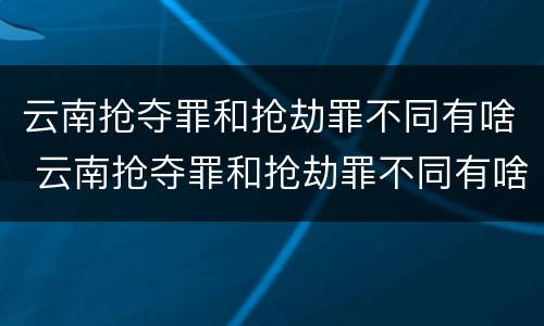 云南抢夺罪和抢劫罪不同有啥 云南抢夺罪和抢劫罪不同有啥区别