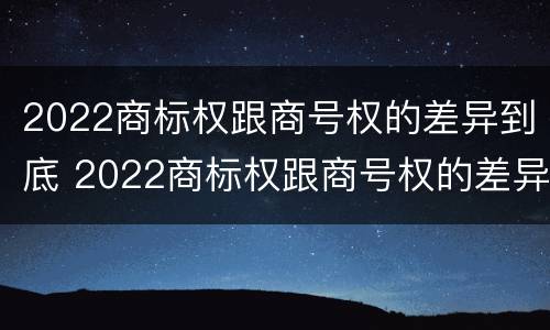 2022商标权跟商号权的差异到底 2022商标权跟商号权的差异到底有多大