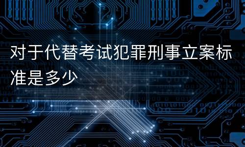 对于代替考试犯罪刑事立案标准是多少
