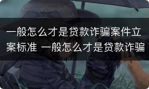 一般怎么才是贷款诈骗案件立案标准 一般怎么才是贷款诈骗案件立案标准呢