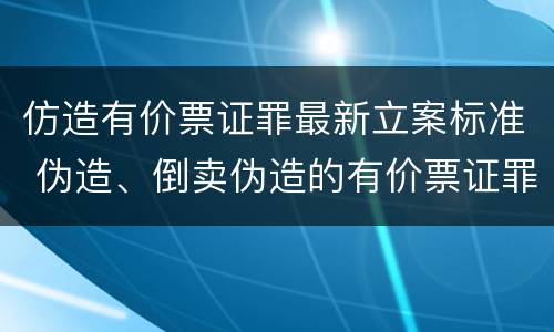 仿造有价票证罪最新立案标准 伪造、倒卖伪造的有价票证罪