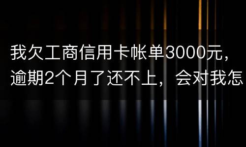 我欠工商信用卡帐单3000元，逾期2个月了还不上，会对我怎么啊