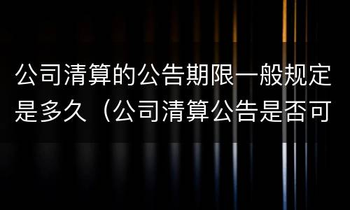 公司清算的公告期限一般规定是多久（公司清算公告是否可撤销）