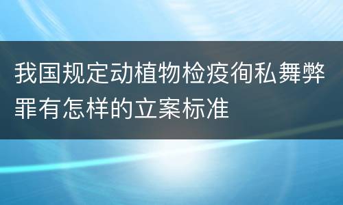 我国规定动植物检疫徇私舞弊罪有怎样的立案标准