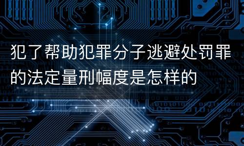 犯了帮助犯罪分子逃避处罚罪的法定量刑幅度是怎样的