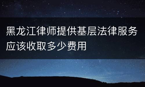 黑龙江律师提供基层法律服务应该收取多少费用