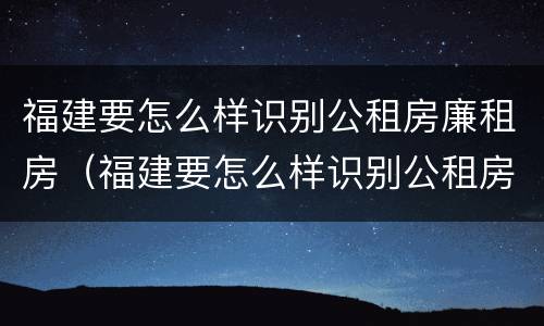 福建要怎么样识别公租房廉租房（福建要怎么样识别公租房廉租房呢）