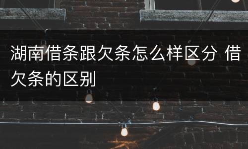 湖南借条跟欠条怎么样区分 借欠条的区别