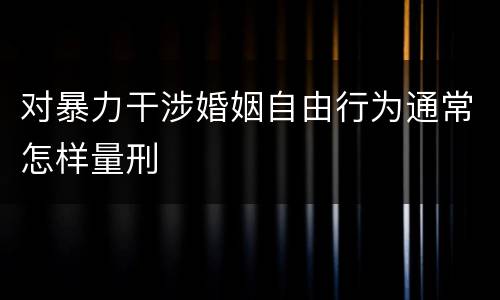 对暴力干涉婚姻自由行为通常怎样量刑