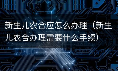 新生儿农合应怎么办理（新生儿农合办理需要什么手续）