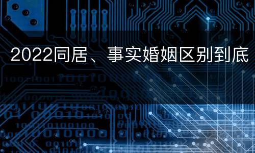 2022同居、事实婚姻区别到底