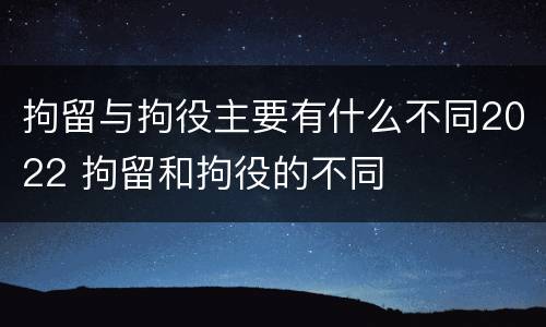 拘留与拘役主要有什么不同2022 拘留和拘役的不同