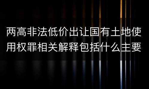 两高非法低价出让国有土地使用权罪相关解释包括什么主要内容