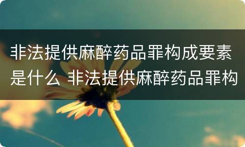 非法提供麻醉药品罪构成要素是什么 非法提供麻醉药品罪构成要素是什么