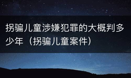 拐骗儿童涉嫌犯罪的大概判多少年（拐骗儿童案件）
