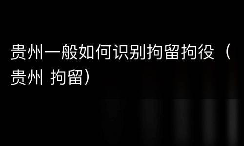 贵州一般如何识别拘留拘役（贵州 拘留）