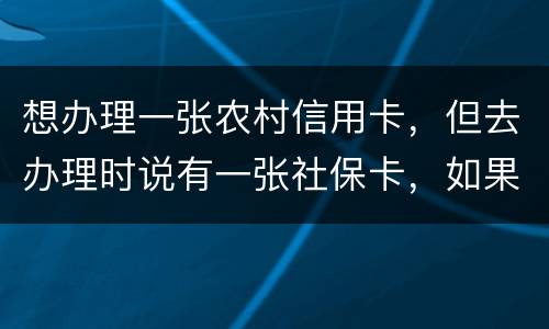 想办理一张农村信用卡，但去办理时说有一张社保卡，如果重新办理一张农村信用卡