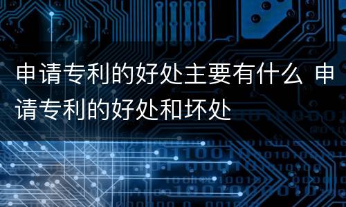 申请专利的好处主要有什么 申请专利的好处和坏处