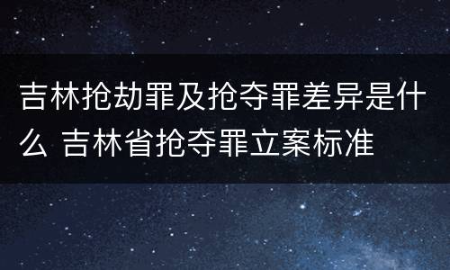 吉林抢劫罪及抢夺罪差异是什么 吉林省抢夺罪立案标准