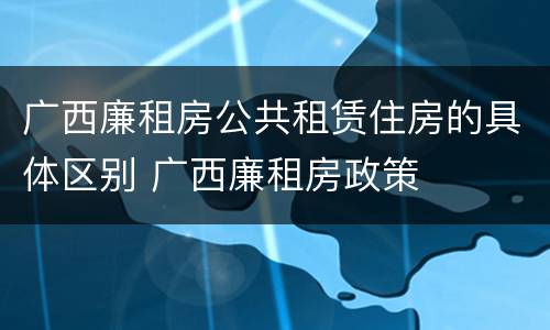 广西廉租房公共租赁住房的具体区别 广西廉租房政策