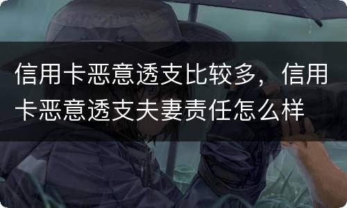 信用卡恶意透支比较多，信用卡恶意透支夫妻责任怎么样