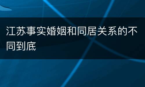 江苏事实婚姻和同居关系的不同到底