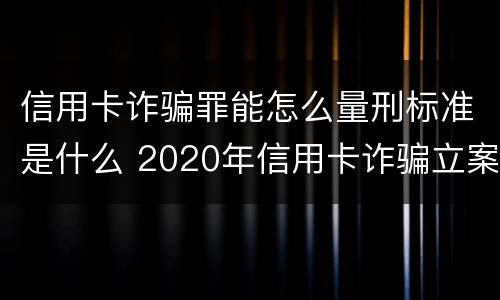 信用卡诈骗罪能怎么量刑标准是什么 2020年信用卡诈骗立案标准