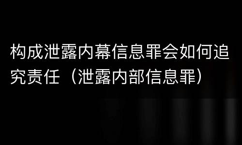 构成泄露内幕信息罪会如何追究责任（泄露内部信息罪）