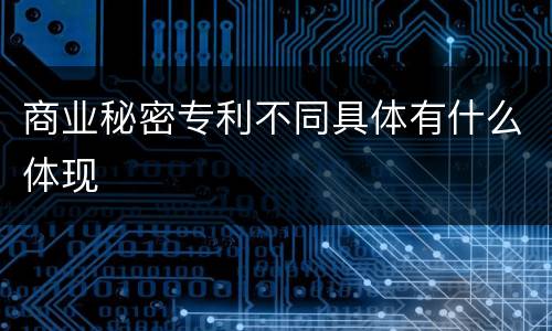 商业秘密专利不同具体有什么体现