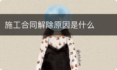 施工合同解除原因是什么