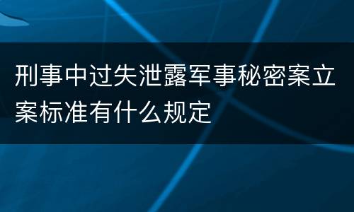 刑事中过失泄露军事秘密案立案标准有什么规定