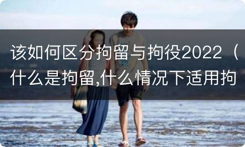 该如何区分拘留与拘役2022（什么是拘留,什么情况下适用拘留）