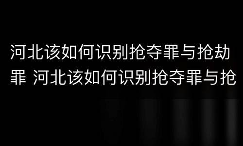 河北该如何识别抢夺罪与抢劫罪 河北该如何识别抢夺罪与抢劫罪呢
