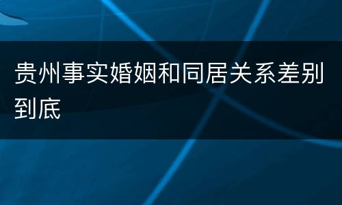 贵州事实婚姻和同居关系差别到底