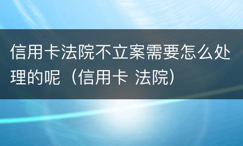 信用卡法院不立案需要怎么处理的呢（信用卡 法院）
