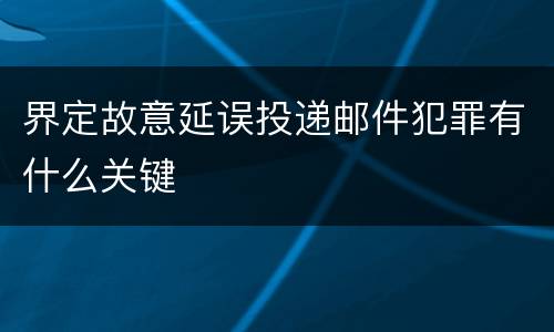 界定故意延误投递邮件犯罪有什么关键